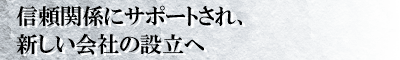 信頼関係にサポートされ、新しい会社の設立へ